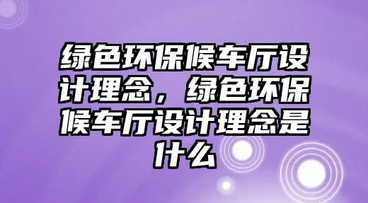 綠色環(huán)保候車廳設(shè)計理念，綠色環(huán)保候車廳設(shè)計理念是什么