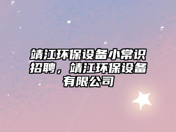 靖江環(huán)保設備小常識招聘，靖江環(huán)保設備有限公司