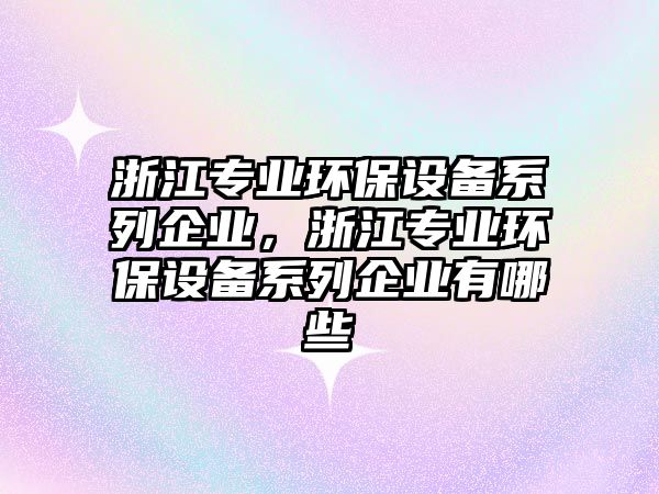 浙江專業(yè)環(huán)保設(shè)備系列企業(yè)，浙江專業(yè)環(huán)保設(shè)備系列企業(yè)有哪些