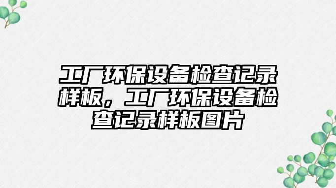 工廠環(huán)保設(shè)備檢查記錄樣板，工廠環(huán)保設(shè)備檢查記錄樣板圖片