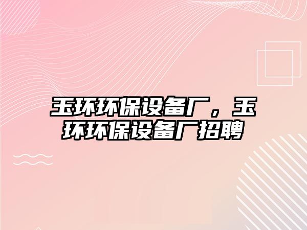 玉環(huán)環(huán)保設(shè)備廠，玉環(huán)環(huán)保設(shè)備廠招聘