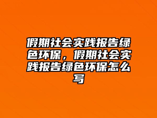 假期社會(huì)實(shí)踐報(bào)告綠色環(huán)保，假期社會(huì)實(shí)踐報(bào)告綠色環(huán)保怎么寫