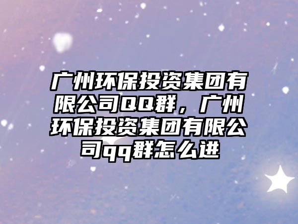 廣州環(huán)保投資集團(tuán)有限公司QQ群，廣州環(huán)保投資集團(tuán)有限公司qq群怎么進(jìn)
