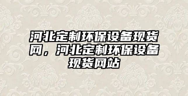 河北定制環(huán)保設(shè)備現(xiàn)貨網(wǎng)，河北定制環(huán)保設(shè)備現(xiàn)貨網(wǎng)站