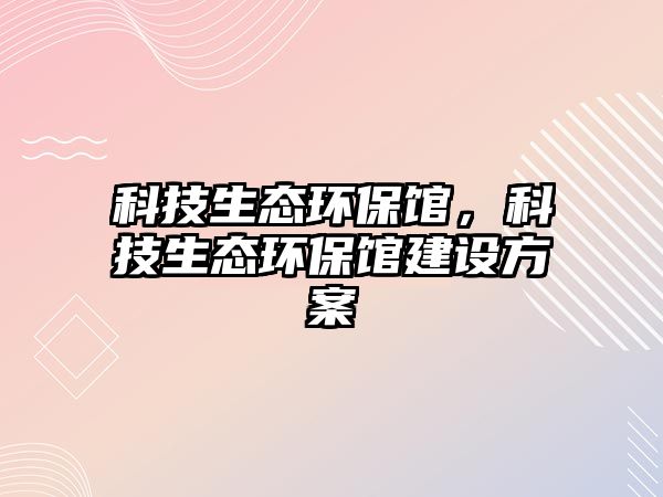 科技生態(tài)環(huán)保館，科技生態(tài)環(huán)保館建設(shè)方案