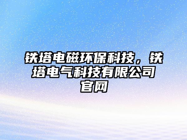 鐵塔電磁環(huán)?？萍?，鐵塔電氣科技有限公司官網(wǎng)