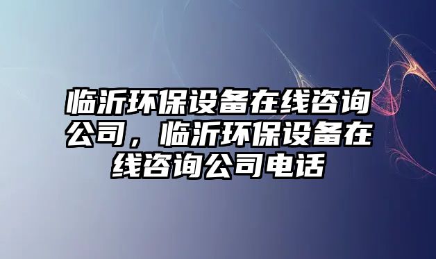 臨沂環(huán)保設(shè)備在線咨詢公司，臨沂環(huán)保設(shè)備在線咨詢公司電話