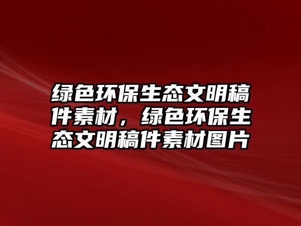 綠色環(huán)保生態(tài)文明稿件素材，綠色環(huán)保生態(tài)文明稿件素材圖片