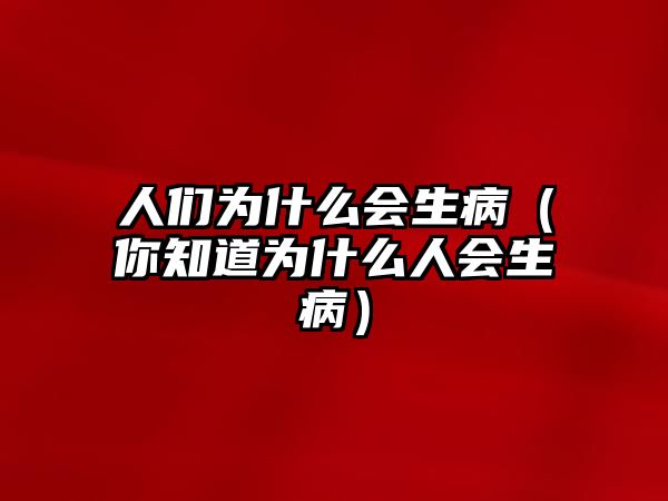 人們?yōu)槭裁磿?huì)生?。阒罏槭裁慈藭?huì)生病）