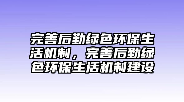 完善后勤綠色環(huán)保生活機(jī)制，完善后勤綠色環(huán)保生活機(jī)制建設(shè)