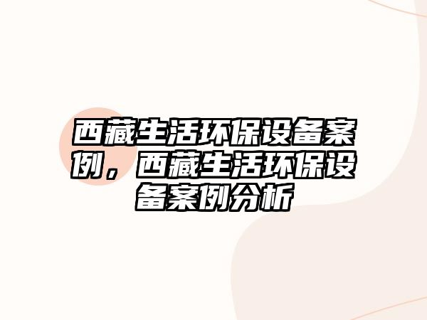 西藏生活環(huán)保設備案例，西藏生活環(huán)保設備案例分析
