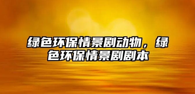 綠色環(huán)保情景劇動(dòng)物，綠色環(huán)保情景劇劇本