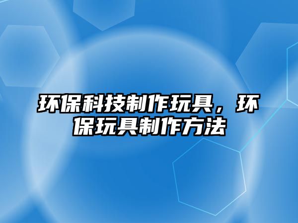 環(huán)?？萍贾谱魍婢?，環(huán)保玩具制作方法