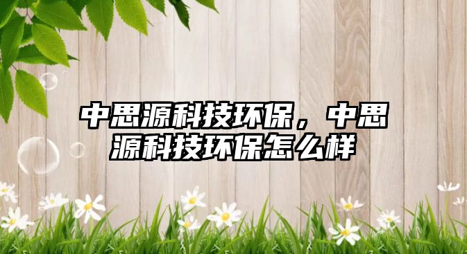 中思源科技環(huán)保，中思源科技環(huán)保怎么樣