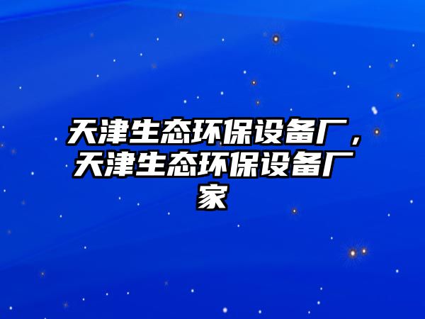 天津生態(tài)環(huán)保設(shè)備廠，天津生態(tài)環(huán)保設(shè)備廠家