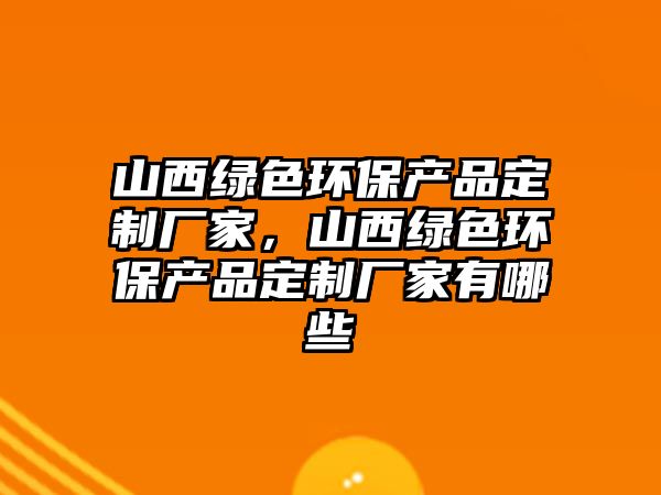 山西綠色環(huán)保產(chǎn)品定制廠家，山西綠色環(huán)保產(chǎn)品定制廠家有哪些