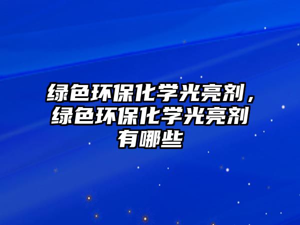 綠色環(huán)?；瘜W(xué)光亮劑，綠色環(huán)保化學(xué)光亮劑有哪些