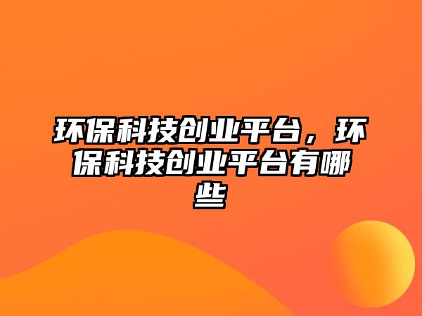 環(huán)?？萍紕?chuàng)業(yè)平臺(tái)，環(huán)?？萍紕?chuàng)業(yè)平臺(tái)有哪些