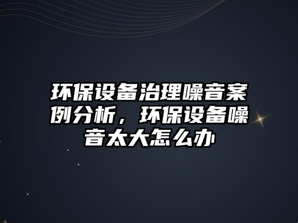 環(huán)保設(shè)備治理噪音案例分析，環(huán)保設(shè)備噪音太大怎么辦