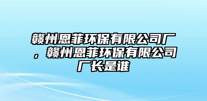 贛州恩菲環(huán)保有限公司廠，贛州恩菲環(huán)保有限公司廠長是誰