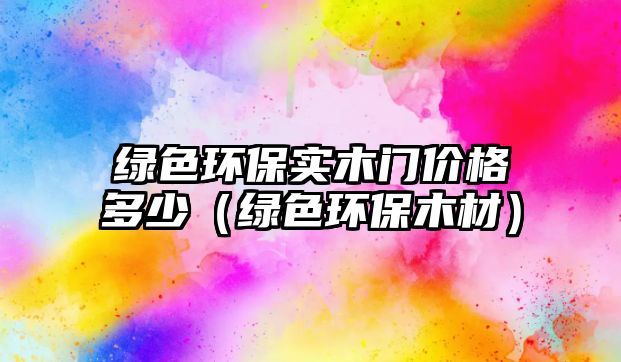 綠色環(huán)保實(shí)木門價(jià)格多少（綠色環(huán)保木材）