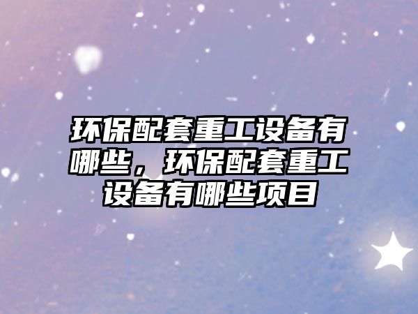 環(huán)保配套重工設(shè)備有哪些，環(huán)保配套重工設(shè)備有哪些項(xiàng)目
