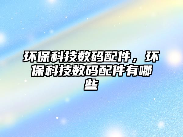 環(huán)?？萍紨?shù)碼配件，環(huán)?？萍紨?shù)碼配件有哪些
