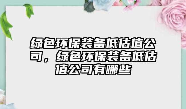 綠色環(huán)保裝備低估值公司，綠色環(huán)保裝備低估值公司有哪些