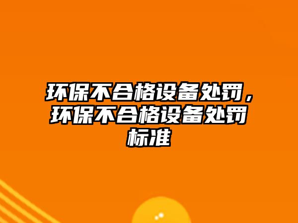 環(huán)保不合格設備處罰，環(huán)保不合格設備處罰標準