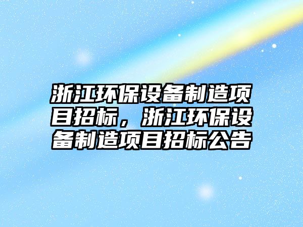 浙江環(huán)保設(shè)備制造項(xiàng)目招標(biāo)，浙江環(huán)保設(shè)備制造項(xiàng)目招標(biāo)公告