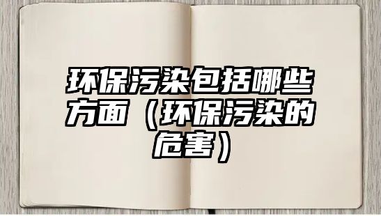 環(huán)保污染包括哪些方面（環(huán)保污染的危害）