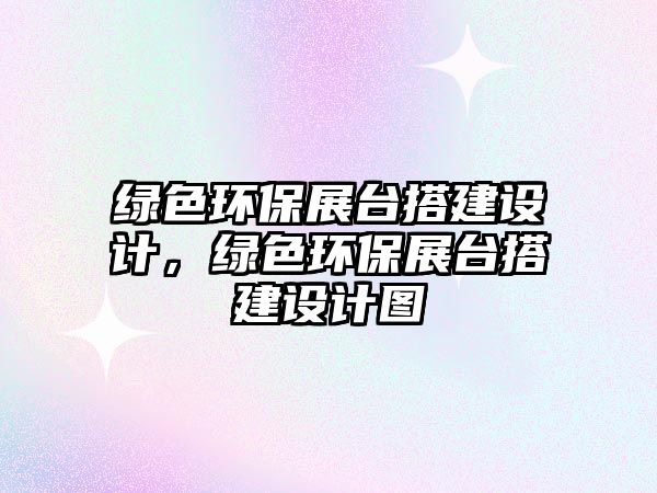 綠色環(huán)保展臺(tái)搭建設(shè)計(jì)，綠色環(huán)保展臺(tái)搭建設(shè)計(jì)圖