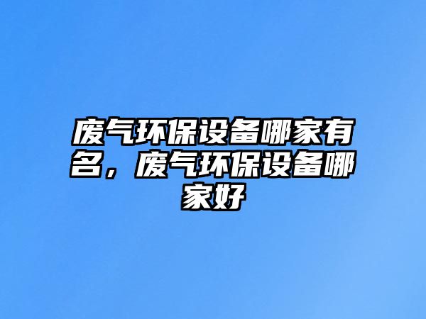 廢氣環(huán)保設(shè)備哪家有名，廢氣環(huán)保設(shè)備哪家好