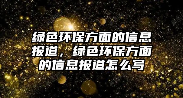 綠色環(huán)保方面的信息報(bào)道，綠色環(huán)保方面的信息報(bào)道怎么寫