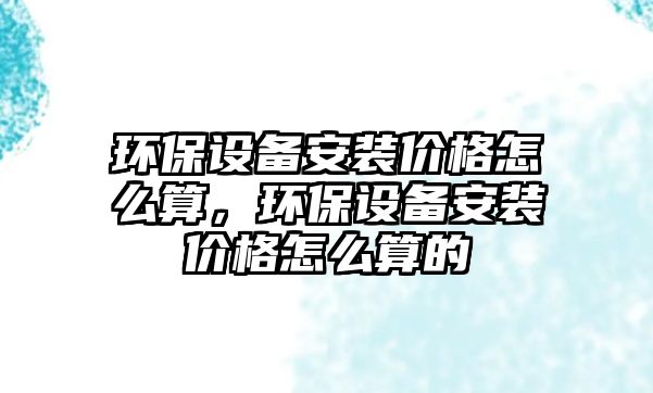 環(huán)保設(shè)備安裝價(jià)格怎么算，環(huán)保設(shè)備安裝價(jià)格怎么算的