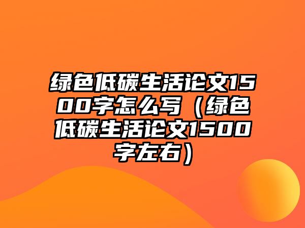 綠色低碳生活論文1500字怎么寫（綠色低碳生活論文1500字左右）