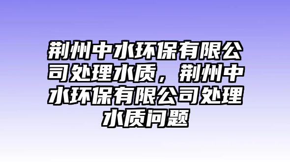 荊州中水環(huán)保有限公司處理水質(zhì)，荊州中水環(huán)保有限公司處理水質(zhì)問(wèn)題