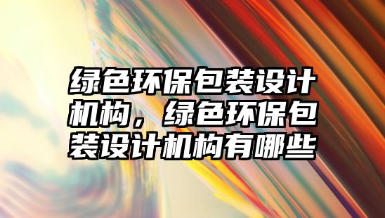 綠色環(huán)保包裝設(shè)計機構(gòu)，綠色環(huán)保包裝設(shè)計機構(gòu)有哪些