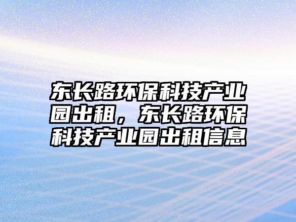 東長路環(huán)?？萍籍a(chǎn)業(yè)園出租，東長路環(huán)保科技產(chǎn)業(yè)園出租信息