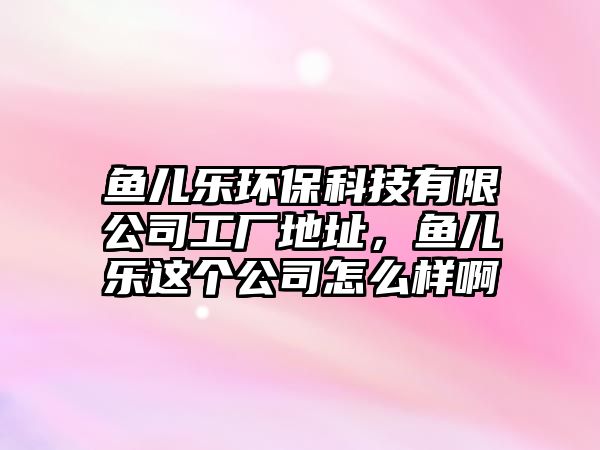 魚兒樂環(huán)?？萍加邢薰竟S地址，魚兒樂這個公司怎么樣啊