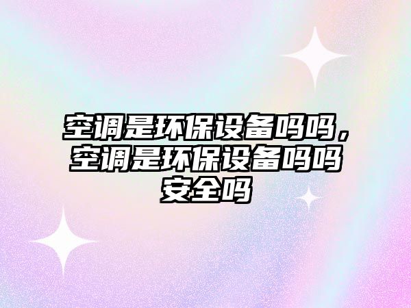 空調(diào)是環(huán)保設(shè)備嗎嗎，空調(diào)是環(huán)保設(shè)備嗎嗎安全嗎
