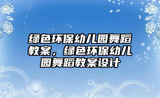 綠色環(huán)保幼兒園舞蹈教案，綠色環(huán)保幼兒園舞蹈教案設計
