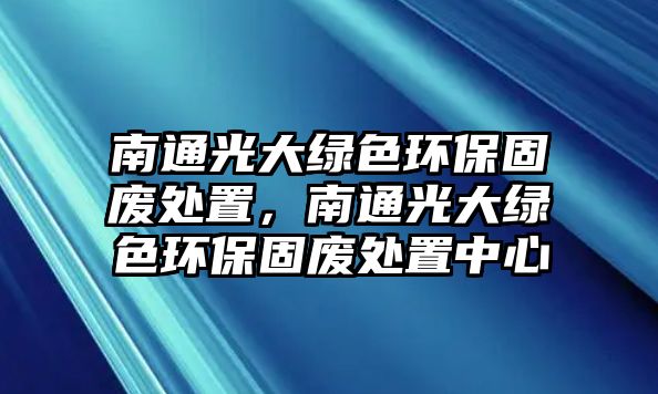 南通光大綠色環(huán)保固廢處置，南通光大綠色環(huán)保固廢處置中心