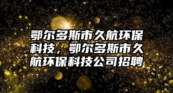 鄂爾多斯市久航環(huán)保科技，鄂爾多斯市久航環(huán)?？萍脊菊衅? class=