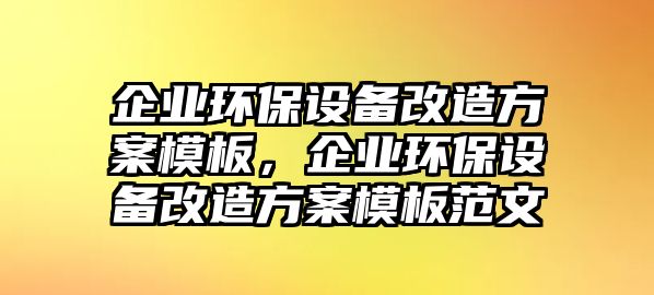 企業(yè)環(huán)保設(shè)備改造方案模板，企業(yè)環(huán)保設(shè)備改造方案模板范文