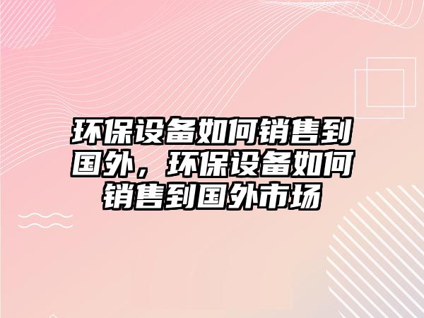 環(huán)保設(shè)備如何銷售到國(guó)外，環(huán)保設(shè)備如何銷售到國(guó)外市場(chǎng)