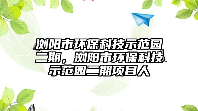 瀏陽(yáng)市環(huán)?？萍际痉秷@二期，瀏陽(yáng)市環(huán)?？萍际痉秷@二期項(xiàng)目人