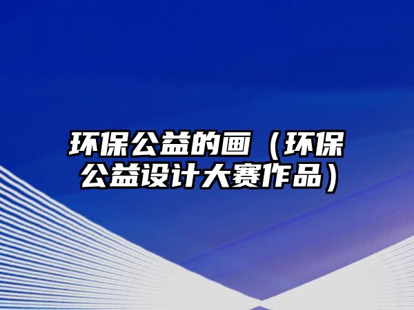 環(huán)保公益的畫（環(huán)保公益設計大賽作品）