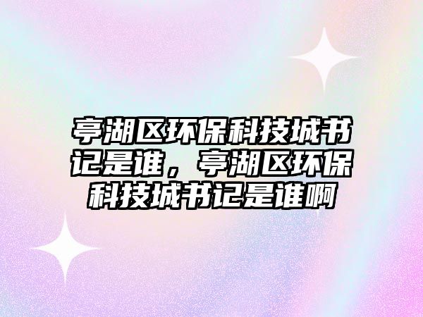 亭湖區(qū)環(huán)保科技城書(shū)記是誰(shuí)，亭湖區(qū)環(huán)?？萍汲菚?shū)記是誰(shuí)啊