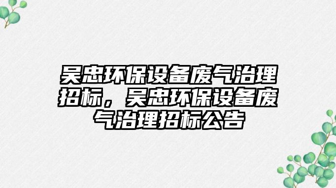 吳忠環(huán)保設(shè)備廢氣治理招標(biāo)，吳忠環(huán)保設(shè)備廢氣治理招標(biāo)公告
